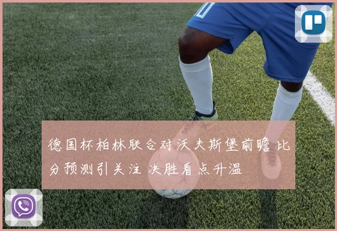 德国杯柏林联合对沃夫斯堡前瞻 比分预测引关注 决胜看点升温