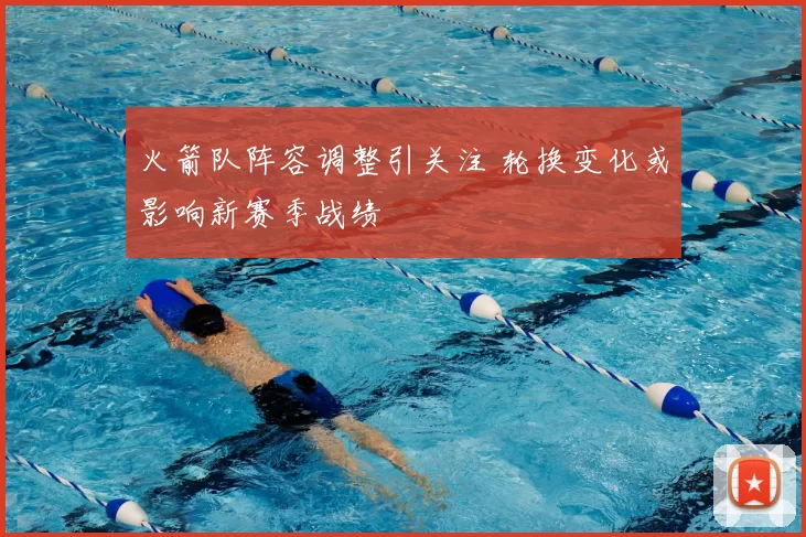 火箭队阵容调整引关注 轮换变化或影响新赛季战绩