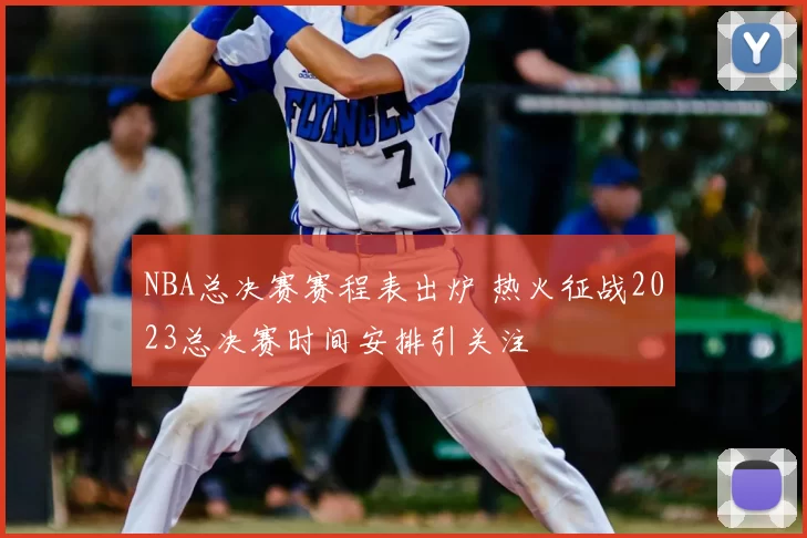 NBA总决赛赛程表出炉 热火征战2023总决赛时间安排引关注