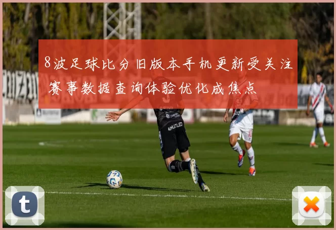 8波足球比分旧版本手机更新受关注 赛事数据查询体验优化成焦点