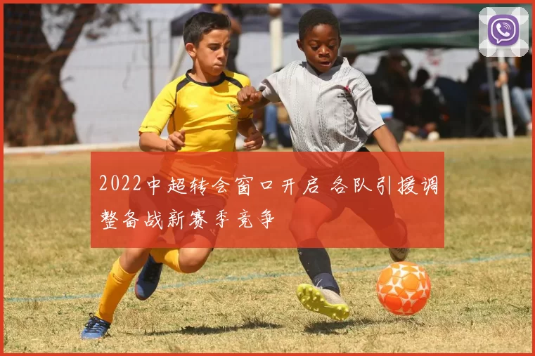2022中超转会窗口开启 各队引援调整备战新赛季竞争