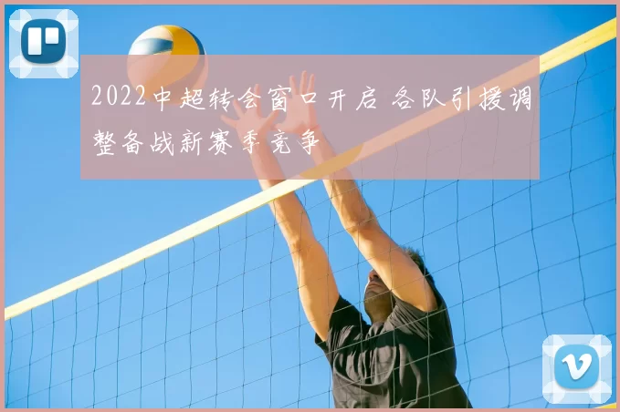 2022中超转会窗口开启 各队引援调整备战新赛季竞争