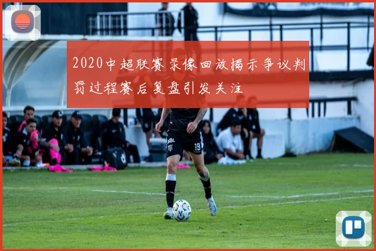 2020中超联赛录像回放揭示争议判罚过程赛后复盘引发关注