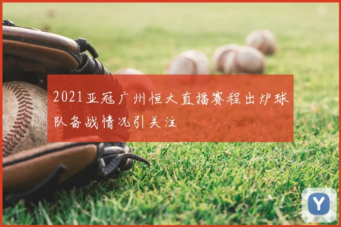 2021亚冠广州恒大直播赛程出炉球队备战情况引关注