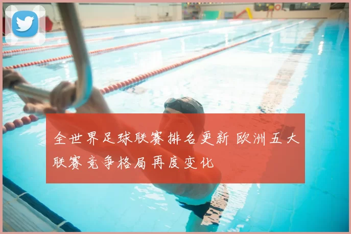 全世界足球联赛排名更新 欧洲五大联赛竞争格局再度变化
