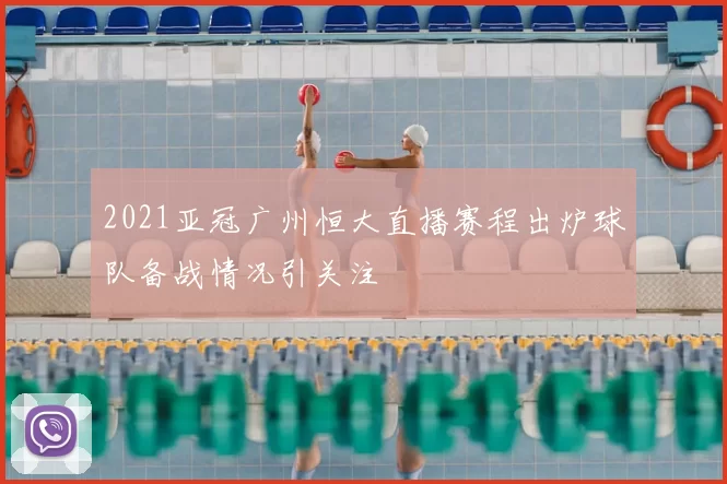 2021亚冠广州恒大直播赛程出炉球队备战情况引关注