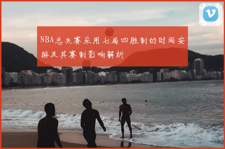 NBA总决赛采用七局四胜制的时间安排及其赛制影响解析