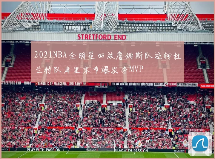 2021NBA全明星回放詹姆斯队逆转杜兰特队库里末节爆发夺MVP