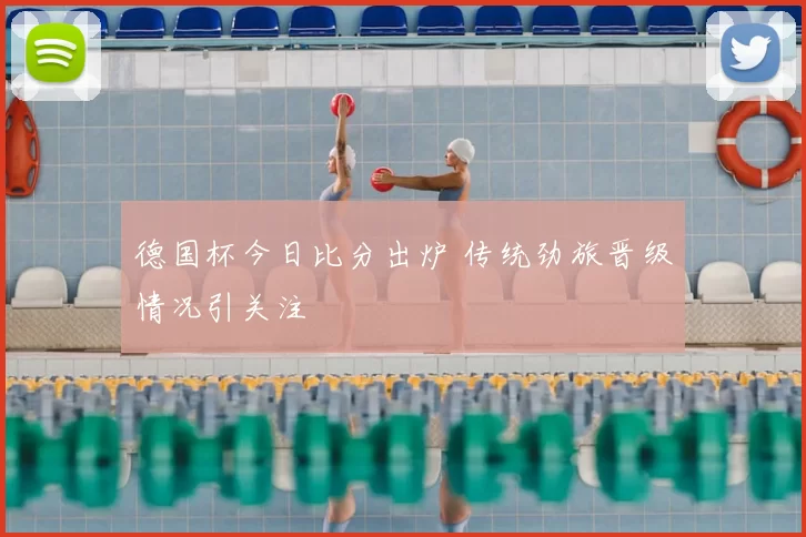 德国杯今日比分出炉 传统劲旅晋级情况引关注