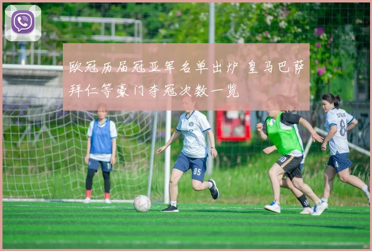 欧冠历届冠亚军名单出炉 皇马巴萨拜仁等豪门夺冠次数一览