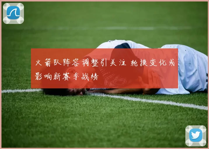 火箭队阵容调整引关注 轮换变化或影响新赛季战绩