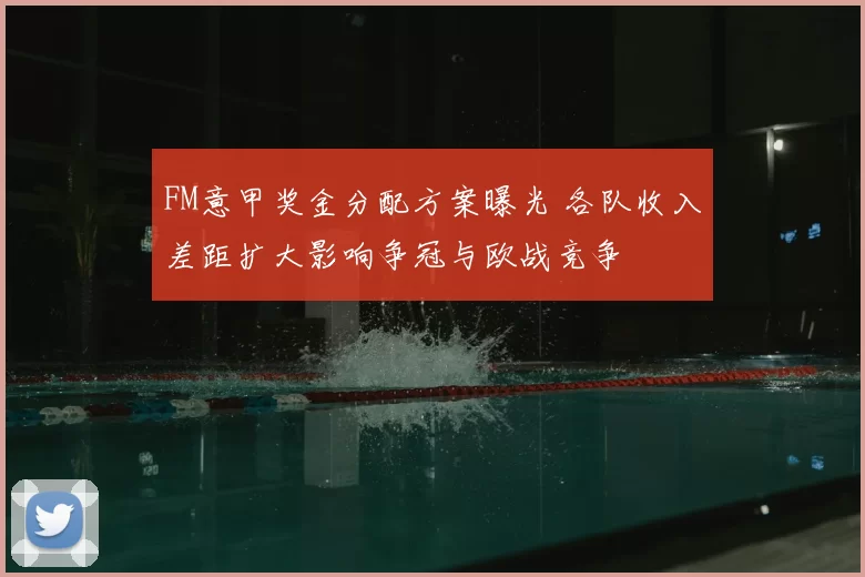 FM意甲奖金分配方案曝光 各队收入差距扩大影响争冠与欧战竞争