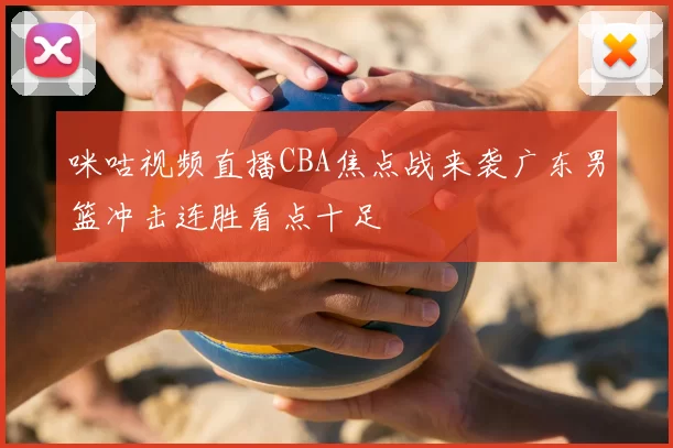 咪咕视频直播CBA焦点战来袭广东男篮冲击连胜看点十足
