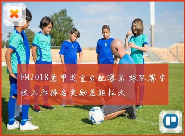FM2018意甲奖金分配曝光 球队赛季收入和排名奖励差距拉大