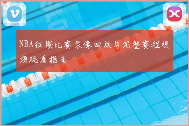 NBA往期比赛录像回放与完整赛程视频观看指南