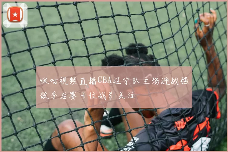 咪咕视频直播CBA辽宁队主场迎战强敌季后赛卡位战引关注