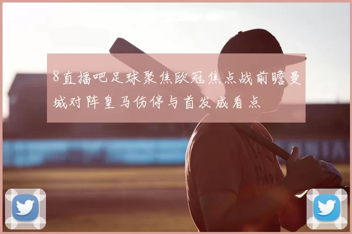8直播吧足球聚焦欧冠焦点战前瞻曼城对阵皇马伤停与首发成看点