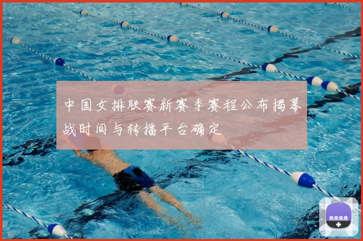 中国女排联赛新赛季赛程公布揭幕战时间与转播平台确定