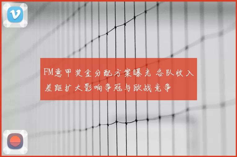 FM意甲奖金分配方案曝光 各队收入差距扩大影响争冠与欧战竞争