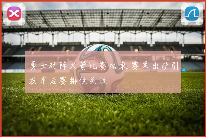 勇士对阵火箭比赛结束 赛果出炉引发季后赛排位关注