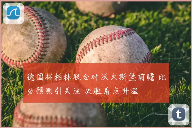 德国杯柏林联合对沃夫斯堡前瞻 比分预测引关注 决胜看点升温