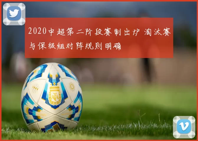 2020中超第二阶段赛制出炉 淘汰赛与保级组对阵规则明确