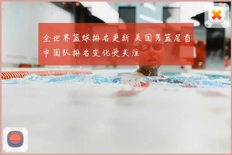 全世界篮球排名更新 美国男篮居首中国队排名变化受关注