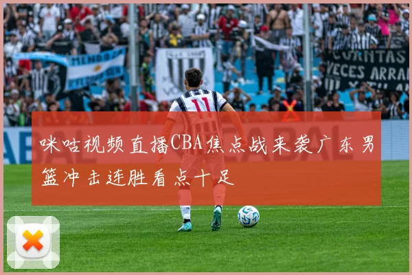 咪咕视频直播CBA焦点战来袭广东男篮冲击连胜看点十足