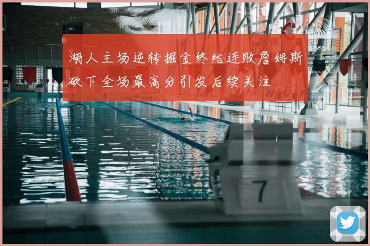 湖人主场逆转掘金终结连败詹姆斯砍下全场最高分引发后续关注