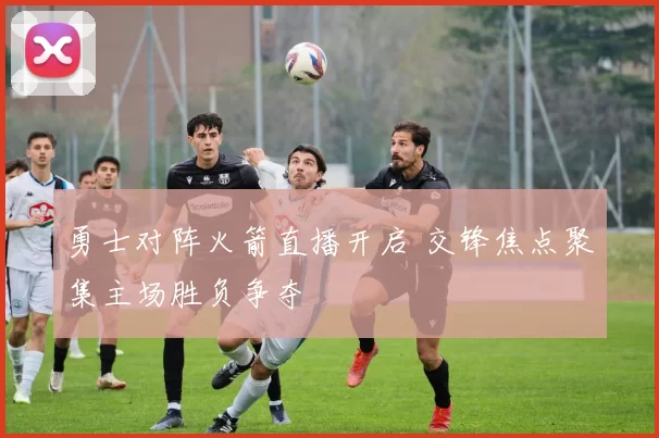勇士对阵火箭直播开启 交锋焦点聚集主场胜负争夺