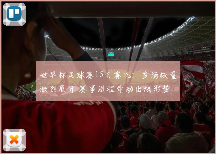 世界杯足球赛15日赛况：多场较量激烈展开 赛事进程牵动出线形势