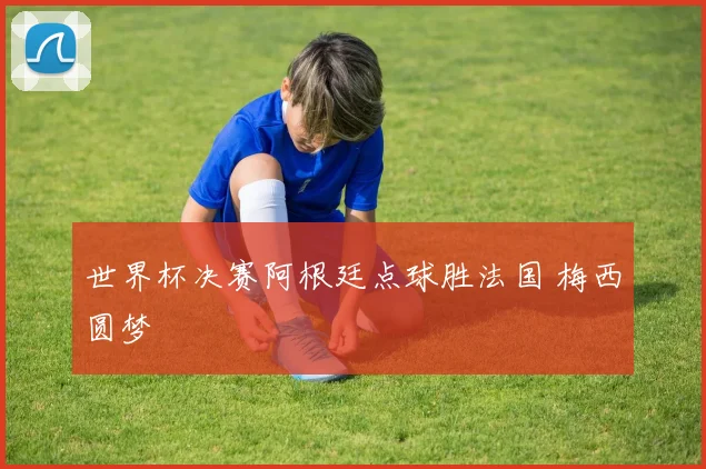 世界杯决赛阿根廷点球胜法国 梅西圆梦