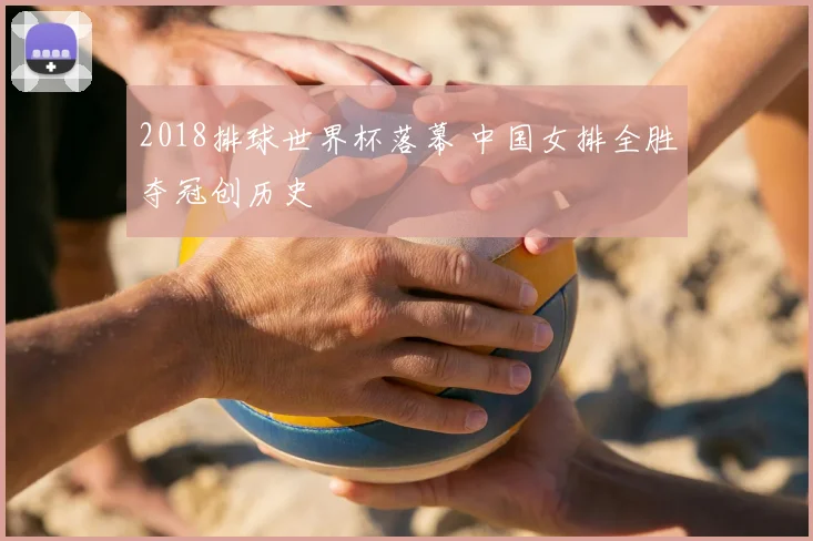 2018排球世界杯落幕 中国女排全胜夺冠创历史