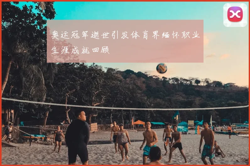奥运冠军逝世引发体育界缅怀职业生涯成就回顾