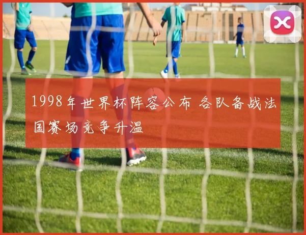 1998年世界杯阵容公布 各队备战法国赛场竞争升温