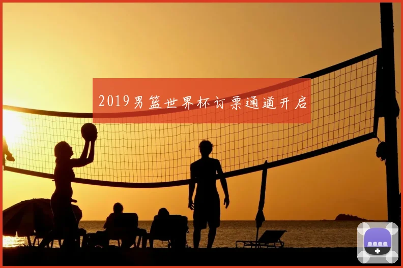2019男篮世界杯订票通道开启