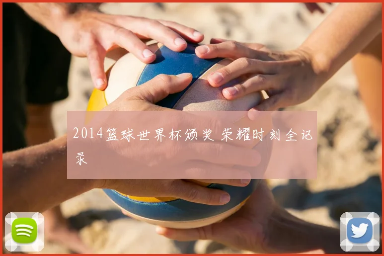 2014篮球世界杯颁奖 荣耀时刻全记录