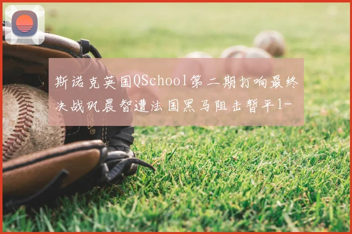 斯诺克英国QSchool第二期打响最终决战巩晨智遭法国黑马阻击暂平1-1