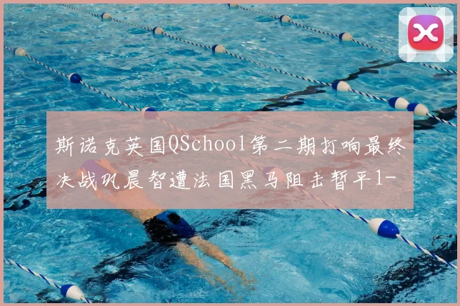 斯诺克英国QSchool第二期打响最终决战巩晨智遭法国黑马阻击暂平1-1