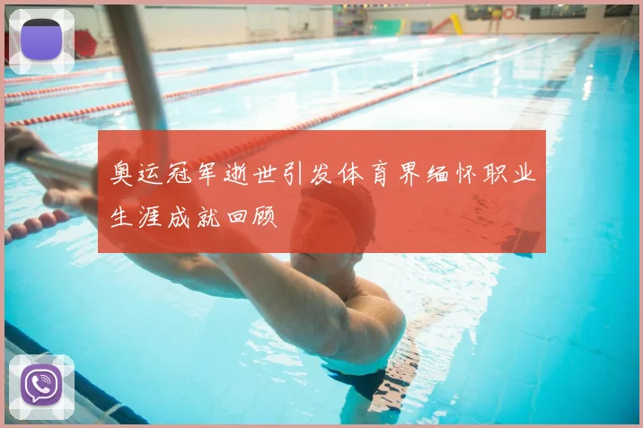 奥运冠军逝世引发体育界缅怀职业生涯成就回顾