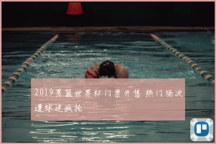 2019男篮世界杯门票开售 热门场次遭球迷疯抢