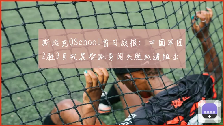 斯诺克QSchool首日战报：中国军团2胜3负巩晨智孤身闯决胜轮遭阻击