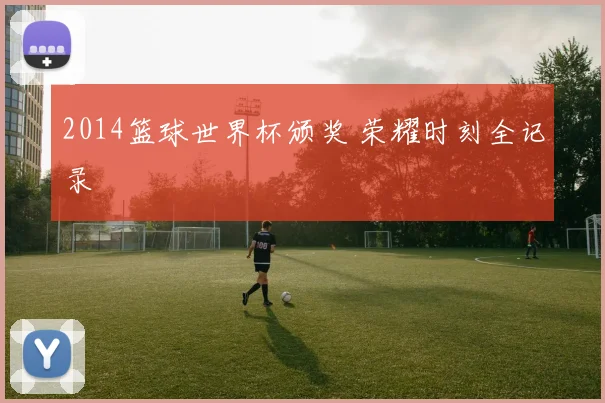 2014篮球世界杯颁奖 荣耀时刻全记录